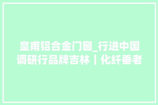 皇甫铝合金门窗_行进中国调研行品牌吉林｜化纤垂老哥逐新碳纤维