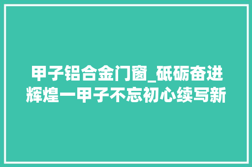 甲子铝合金门窗_砥砺奋进辉煌一甲子不忘初心续写新华章
