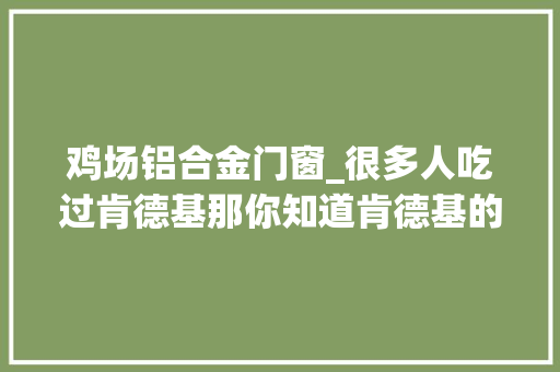 鸡场铝合金门窗_很多人吃过肯德基那你知道肯德基的养鸡场是什么样子的吗