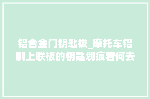 铝合金门钥匙拔_摩托车铝制上联板的钥匙划痕若何去除所有机车党快看看
