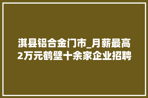 淇县铝合金门市_月薪最高2万元鹤壁十余家企业招聘