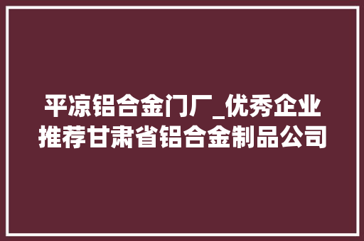 平凉铝合金门厂_优秀企业推荐甘肃省铝合金制品公司优秀企业推荐公示