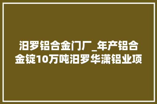 汨罗铝合金门厂_年产铝合金锭10万吨汨罗华潇铝业项目进入收尾阶段