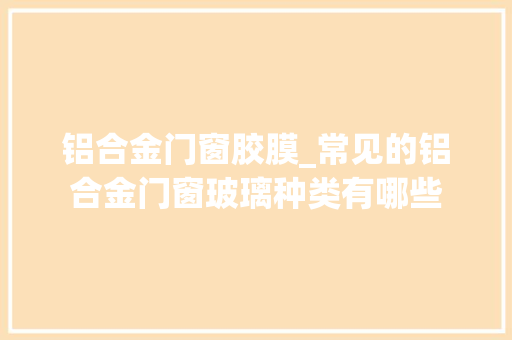铝合金门窗胶膜_常见的铝合金门窗玻璃种类有哪些