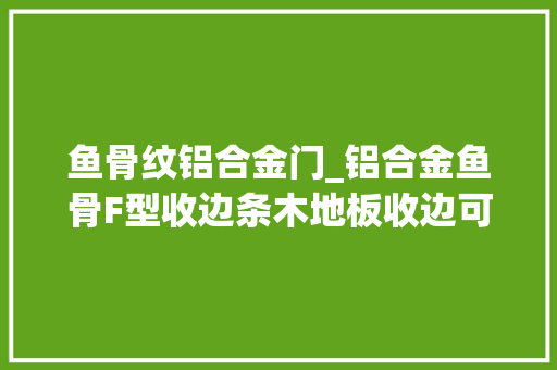 鱼骨纹铝合金门_铝合金鱼骨F型收边条木地板收边可弯曲圆弧收口效果好