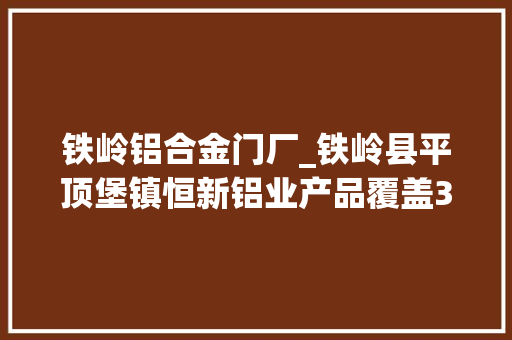 铁岭铝合金门厂_铁岭县平顶堡镇恒新铝业产品覆盖31省年产值过亿元
