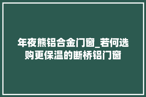 年夜熊铝合金门窗_若何选购更保温的断桥铝门窗