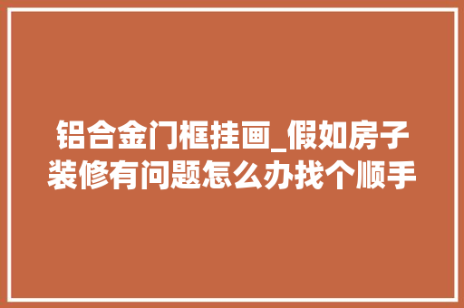 铝合金门框挂画_假如房子装修有问题怎么办找个顺手对象自己着手干才靠谱