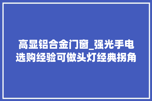 高显铝合金门窗_强光手电选购经验可做头灯经典拐角手电筒选购指南