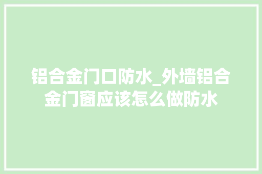 铝合金门口防水_外墙铝合金门窗应该怎么做防水