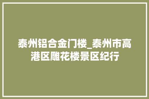 泰州铝合金门楼_泰州市高港区雕花楼景区纪行