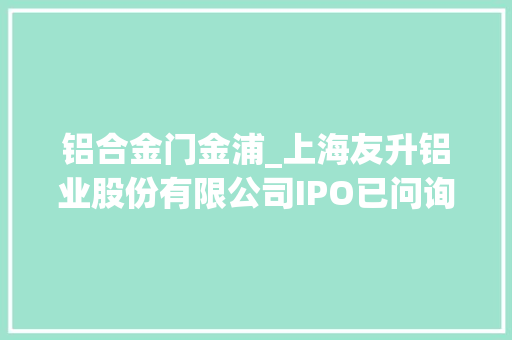 铝合金门金浦_上海友升铝业股份有限公司IPO已问询保荐机构为海通证券