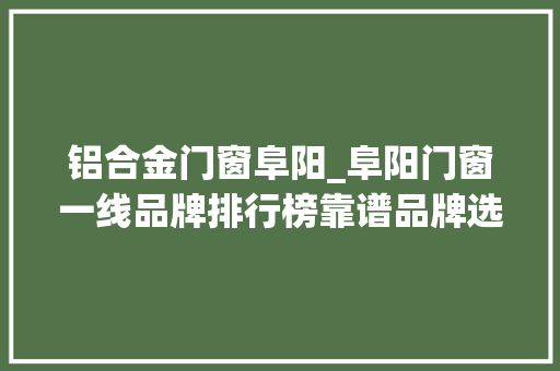 铝合金门窗阜阳_阜阳门窗一线品牌排行榜靠谱品牌选择榜