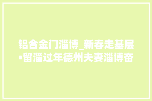 铝合金门淄博_新春走基层•留淄过年德州夫妻淄博奋斗16载门窗变迁见证城市成长