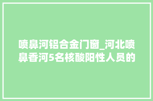 喷鼻河铝合金门窗_河北喷鼻香河5名核酸阳性人员的密接者轨迹公布涉酒店超市等 实木门