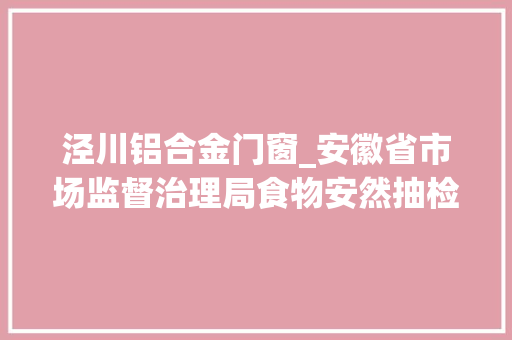 泾川铝合金门窗_安徽省市场监督治理局食物安然抽检信息通知布告2024年第28期