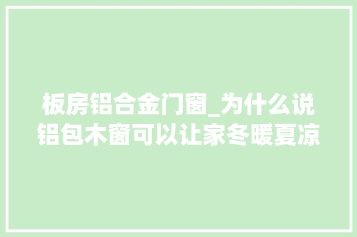 板房铝合金门窗_为什么说铝包木窗可以让家冬暖夏凉