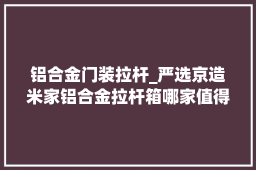 铝合金门装拉杆_严选京造米家铝合金拉杆箱哪家值得买