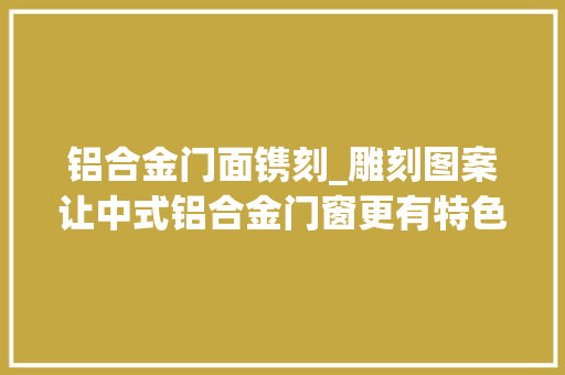 铝合金门面镌刻_雕刻图案让中式铝合金门窗更有特色巴森