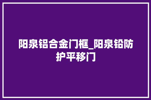 阳泉铝合金门框_阳泉铅防护平移门