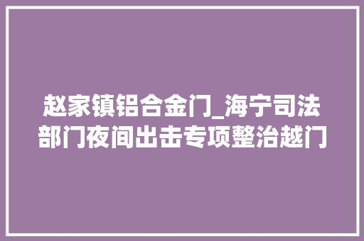 赵家镇铝合金门_海宁司法部门夜间出击专项整治越门经营