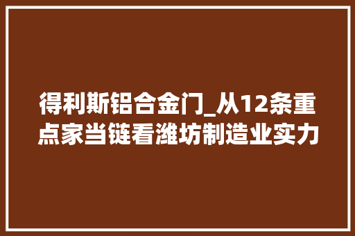 得利斯铝合金门_从12条重点家当链看潍坊制造业实力