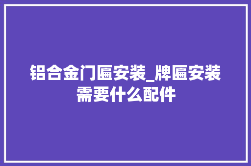 铝合金门匾安装_牌匾安装需要什么配件