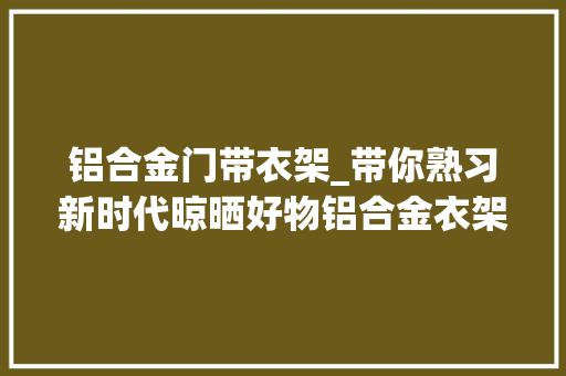 铝合金门带衣架_带你熟习新时代晾晒好物铝合金衣架