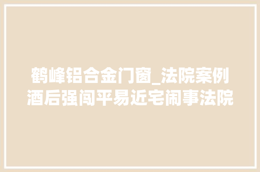 鹤峰铝合金门窗_法院案例酒后强闯平易近宅闹事法院判令赔偿万元损失