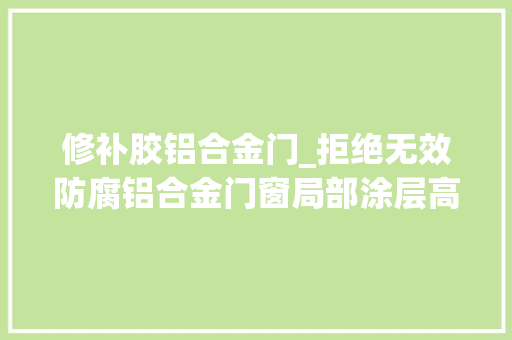 修补胶铝合金门_拒绝无效防腐铝合金门窗局部涂层高效修补筹划