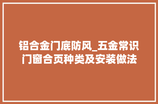 铝合金门底防风_五金常识门窗合页种类及安装做法