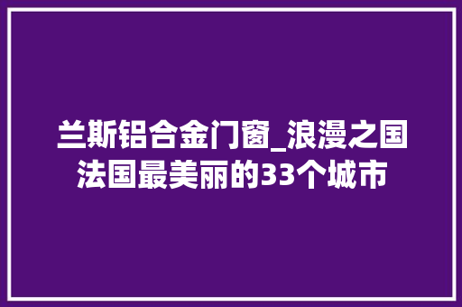 兰斯铝合金门窗_浪漫之国法国最美丽的33个城市