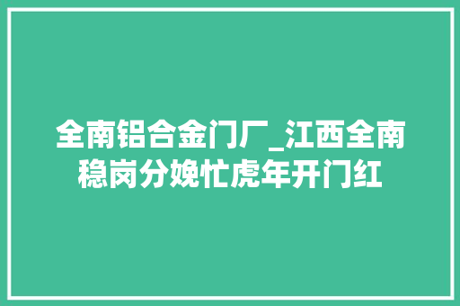 全南铝合金门厂_江西全南稳岗分娩忙虎年开门红
