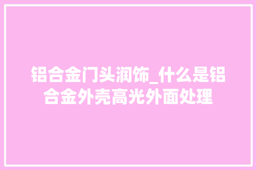 铝合金门头润饰_什么是铝合金外壳高光外面处理