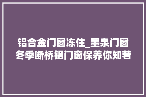 铝合金门窗冻住_墨泉门窗冬季断桥铝门窗保养你知若干 塑钢门