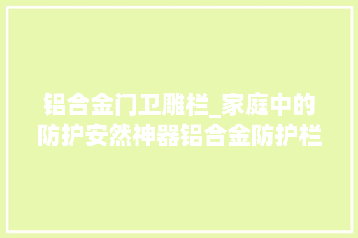 铝合金门卫雕栏_家庭中的防护安然神器铝合金防护栏铝合金护栏