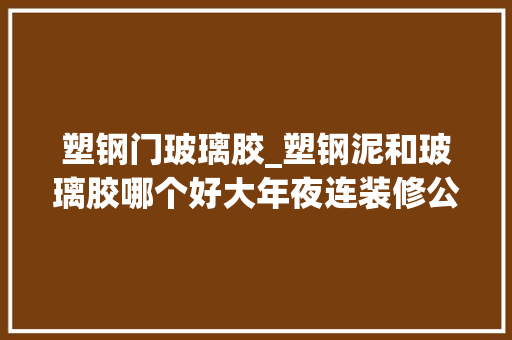 塑钢门玻璃胶_塑钢泥和玻璃胶哪个好大年夜连装修公司有话说