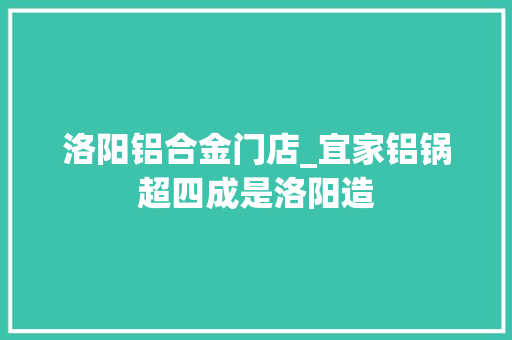 洛阳铝合金门店_宜家铝锅超四成是洛阳造