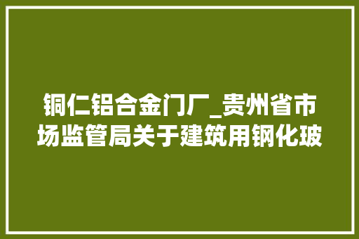 铜仁铝合金门厂_贵州省市场监管局关于建筑用钢化玻璃等26种产品质量监督抽查结果的通知书记 实木门