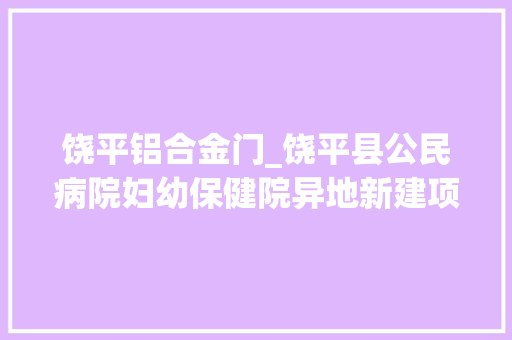 饶平铝合金门_饶平县公民病院妇幼保健院异地新建项目复工及效果图一览
