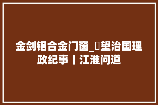 金剑铝合金门窗_瞭望治国理政纪事丨江淮问道