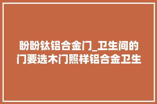 盼盼钛铝合金门_卫生间的门要选木门照样铝合金卫生间门材质优缺点有哪些