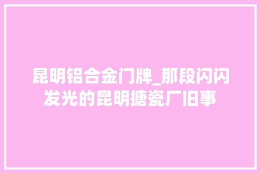 昆明铝合金门牌_那段闪闪发光的昆明搪瓷厂旧事