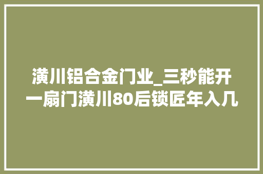 潢川铝合金门业_三秒能开一扇门潢川80后锁匠年入几十万 复合门