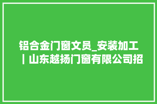铝合金门窗文员_安装加工｜山东越扬门窗有限公司招聘9人