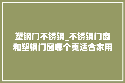 塑钢门不锈钢_不锈钢门窗和塑钢门窗哪个更适合家用