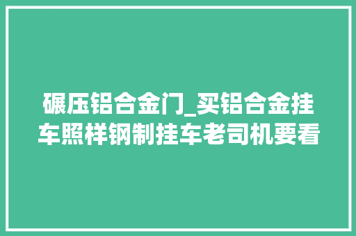 碾压铝合金门_买铝合金挂车照样钢制挂车老司机要看你拉什么货
