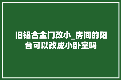 旧铝合金门改小_房间的阳台可以改成小卧室吗