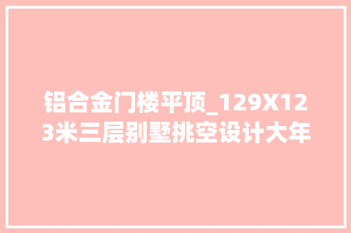 铝合金门楼平顶_129X123米三层别墅挑空设计大年夜气磅礴深受人们喜好