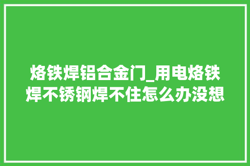 烙铁焊铝合金门_用电烙铁焊不锈钢焊不住怎么办没想到用这个方法轻松解决
